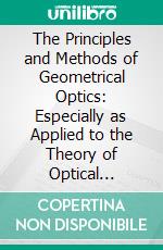 The Principles and Methods of Geometrical Optics: Especially as Applied to the Theory of Optical Instruments. E-book. Formato PDF ebook