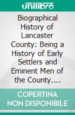 Biographical History of Lancaster County: Being a History of Early Settlers and Eminent Men of the County. E-book. Formato PDF ebook