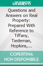 Questions and Answers on Real Property: Prepared With Reference to Tiffany, Tiedeman, Hopkins, Blackstone, and Selected Cases. E-book. Formato PDF