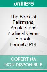 The Book of Talismans, Amulets and Zodiacal Gems. E-book. Formato PDF ebook