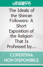 The Ideals of the Shinran Followers: A Short Exposition of the Religion That Is Professed by Most of the Educated Japanese People. E-book. Formato PDF ebook