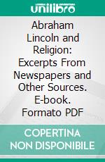 Abraham Lincoln and Religion: Excerpts From Newspapers and Other Sources. E-book. Formato PDF ebook di Lincoln Financial Foundation Collection