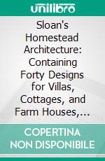 Sloan's Homestead Architecture: Containing Forty Designs for Villas, Cottages, and Farm Houses, With Essays on Style, Construction, Landscape Gardening, Furniture, Etc., Etc. E-book. Formato PDF ebook di Samuel Sloan