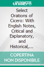 Select Orations of Cicero: With English Notes, Critical and Explanatory, and Historical, Geographical, and Legal Indexes. E-book. Formato PDF ebook