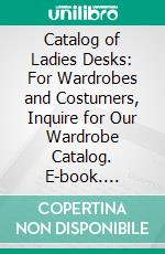 Catalog of Ladies Desks: For Wardrobes and Costumers, Inquire for Our Wardrobe Catalog. E-book. Formato PDF ebook