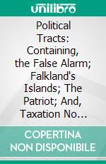 Political Tracts: Containing, the False Alarm; Falkland's Islands; The Patriot; And, Taxation No Tyranny. E-book. Formato PDF ebook