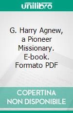 G. Harry Agnew, a Pioneer Missionary. E-book. Formato PDF ebook di Wilson Thomas Hogue