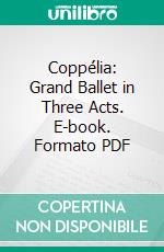 Coppélia: Grand Ballet in Three Acts. E-book. Formato PDF ebook