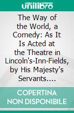 The Way of the World, a Comedy: As It Is Acted at the Theatre in Lincoln's-Inn-Fields, by His Majesty's Servants. E-book. Formato PDF ebook di William Congreve