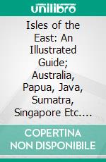 Isles of the East: An Illustrated Guide; Australia, Papua, Java, Sumatra, Singapore Etc. E-book. Formato PDF ebook
