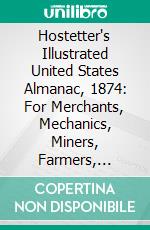 Hostetter's Illustrated United States Almanac, 1874: For Merchants, Mechanics, Miners, Farmers, Planters, and General Family Use. E-book. Formato PDF ebook