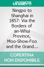 Ningpo to Shanghai in 1857: Via the Borders of an-Whui Province, Moo-Show-Foo and the Grand Canal. E-book. Formato PDF ebook di William Tarrant