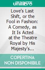 Love's Last Shift, or the Fool in Fashion: A Comedy, as It Is Acted at the Theatre Royal by His Majesty's Servants. E-book. Formato PDF ebook