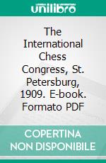 The International Chess Congress, St. Petersburg, 1909. E-book. Formato PDF ebook di Emanuel Lasker