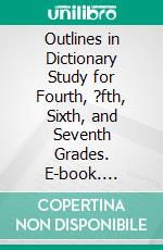 Outlines in Dictionary Study for Fourth, ?fth, Sixth, and Seventh Grades. E-book. Formato PDF ebook di Anna L. Rice