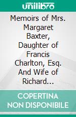 Memoirs of Mrs. Margaret Baxter, Daughter of Francis Charlton, Esq. And Wife of Richard Baxter: With Some Account of Her Mother, Mrs. Hanmer; Including a True Delineation of Her Character. E-book. Formato PDF ebook di Richard Baxter