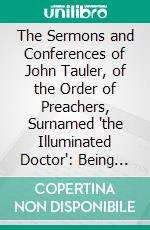 The Sermons and Conferences of John Tauler, of the Order of Preachers, Surnamed 'the Illuminated Doctor': Being His Spiritual Doctrine. E-book. Formato PDF ebook