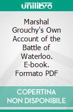 Marshal Grouchy's Own Account of the Battle of Waterloo. E-book. Formato PDF ebook di Emmanuel Grouchy