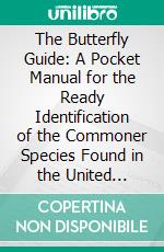 The Butterfly Guide: A Pocket Manual for the Ready Identification of the Commoner Species Found in the United States and Canada. E-book. Formato PDF ebook