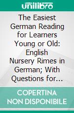 The Easiest German Reading for Learners Young or Old: English Nursery Rimes in German; With Questions for Drill in Speaking and Writing, a Vocabulary, and an Introduction of the Teaching of Language. E-book. Formato PDF