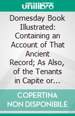 Domesday Book Illustrated: Containing an Account of That Ancient Record; As Also, of the Tenants in Capite or Serjanty Therein Mentioned. E-book. Formato PDF ebook