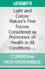 Light and Colors: Nature's Fine Forces Considered as Promoters of Health in All Conditions. E-book. Formato PDF ebook di W. J. Colville