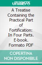 A Treatise Containing the Practical Part of Fortification: In Four Parts. E-book. Formato PDF ebook