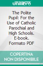 The Polite Pupil: For the Use of Catholic Parochial and High Schools. E-book. Formato PDF ebook