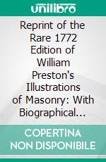 Reprint of the Rare 1772 Edition of William Preston's Illustrations of Masonry: With Biographical Notice. E-book. Formato PDF ebook di William Watson