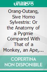 Orang-Outang, Sive Homo Sylvestris: Or the Anatomy of a Pygmie Compared With That of a Monkey, an Ape, and a Man. E-book. Formato PDF ebook di Edward Tyson