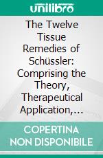 The Twelve Tissue Remedies of Schüssler: Comprising the Theory, Therapeutical Application, Materia Medica, and a Complete Repertory of These Remedies. E-book. Formato PDF ebook