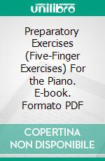 Preparatory Exercises (Five-Finger Exercises) For the Piano. E-book. Formato PDF ebook