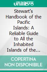 Stewart's Handbook of the Pacific Islands: A Reliable Guide to All the Inhabited Islands of the Pacific Ocean; For Traders, Tourists and Settlers; With a Bibliography of Island Works. E-book. Formato PDF ebook di Percy S. Allen