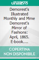 Demorest's Illustrated Monthly and Mme Demorest's Mirror of Fashions: April, 1865. E-book. Formato PDF