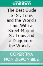 The Best Guide to St. Louis and the World's Fair: With a Street Map of St. Louis and a Diagram of the World's Fair. E-book. Formato PDF ebook