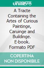 A Tracte Containing the Artes of Curious Paintinge, Caruinge and Buildinge. E-book. Formato PDF