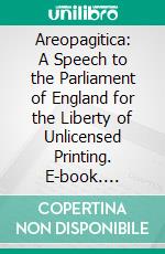 Areopagitica: A Speech to the Parliament of England for the Liberty of Unlicensed Printing. E-book. Formato PDF ebook di John Milton