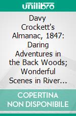 Davy Crockett's Almanac, 1847: Daring Adventures in the Back Woods; Wonderful Scenes in River Life; Manners of Warfare in the West; Feats on the Prairies, in Texas and Oregon. E-book. Formato PDF ebook