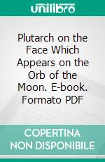 Plutarch on the Face Which Appears on the Orb of the Moon. E-book. Formato PDF ebook