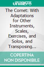 The Cornet: With Adaptations for Other Instruments, Scales, Exercises, and Solos, and Transposing Table and Scales. E-book. Formato PDF ebook di Harry Brett