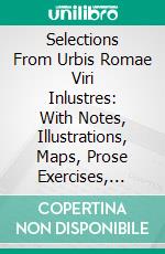 Selections From Urbis Romae Viri Inlustres: With Notes, Illustrations, Maps, Prose Exercises, Word Groups, and Vocabulary. E-book. Formato PDF ebook di B. L. D'ooge