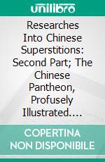 Researches Into Chinese Superstitions: Second Part; The Chinese Pantheon, Profusely Illustrated. E-book. Formato PDF ebook di Henry Doré