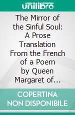 The Mirror of the Sinful Soul: A Prose Translation From the French of a Poem by Queen Margaret of Navarre, Made in 1544 by the Princess (Afterwards Queen) Elizabeth, Then Eleven Years of Age. E-book. Formato PDF ebook di Queen Margaret of Navarre