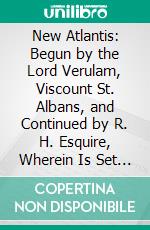 New Atlantis: Begun by the Lord Verulam, Viscount St. Albans, and Continued by R. H. Esquire, Wherein Is Set Forth a Platform of Monarchical Government. E-book. Formato PDF