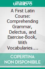 A First Latin Course: Comprehending Grammar, Delectus, and Exercise-Book, With Vocabularies. E-book. Formato PDF