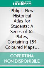 Philip's New Historical Atlas for Students: A Series of 65 Plates, Containing 154 Coloured Maps and Diagrams, With an Introduction Illustrated by 43 Maps and Plans in Black and White. E-book. Formato PDF