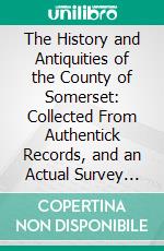 The History and Antiquities of the County of Somerset: Collected From Authentick Records, and an Actual Survey Made by the Late Mr. Edmund Rack. E-book. Formato PDF ebook