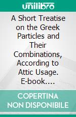 A Short Treatise on the Greek Particles and Their Combinations, According to Attic Usage. E-book. Formato PDF ebook