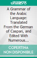 A Grammar of the Arabic Language: Translated From the German of Caspari, and Edited With Numerous Additions and Corrections. E-book. Formato PDF ebook