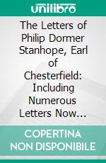 The Letters of Philip Dormer Stanhope, Earl of Chesterfield: Including Numerous Letters Now First Published From the Original Manuscripts; Letters on Education. E-book. Formato PDF